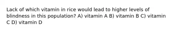 Lack of which vitamin in rice would lead to higher levels of blindness in this population? A) vitamin A B) vitamin B C) vitamin C D) vitamin D