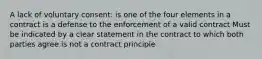 A lack of voluntary consent: is one of the four elements in a contract is a defense to the enforcement of a valid contract Must be indicated by a clear statement in the contract to which both parties agree is not a contract principle