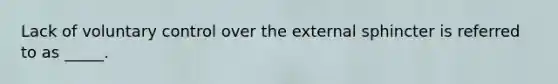 Lack of voluntary control over the external sphincter is referred to as _____.