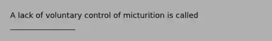 A lack of voluntary control of micturition is called _________________