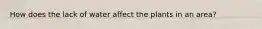 How does the lack of water affect the plants in an area?