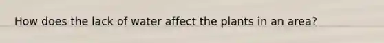 How does the lack of water affect the plants in an area?