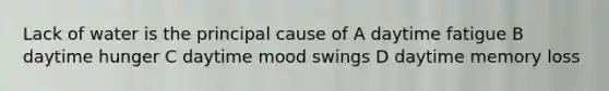 Lack of water is the principal cause of A daytime fatigue B daytime hunger C daytime mood swings D daytime memory loss