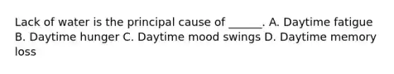 Lack of water is the principal cause of ______. A. Daytime fatigue B. Daytime hunger C. Daytime mood swings D. Daytime memory loss