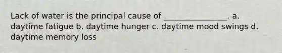 Lack of water is the principal cause of ________________. a. daytime fatigue b. daytime hunger c. daytime mood swings d. daytime memory loss