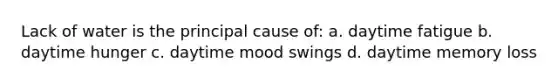 Lack of water is the principal cause of: a. daytime fatigue b. daytime hunger c. daytime mood swings d. daytime memory loss