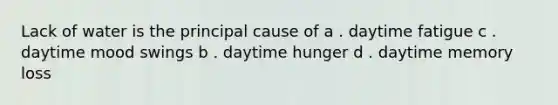 Lack of water is the principal cause of a . daytime fatigue c . daytime mood swings b . daytime hunger d . daytime memory loss