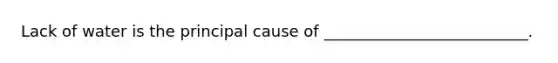 Lack of water is the principal cause of __________________________.