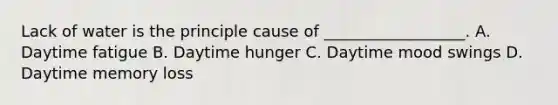 Lack of water is the principle cause of __________________. A. Daytime fatigue B. Daytime hunger C. Daytime mood swings D. Daytime memory loss