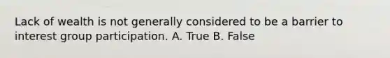 Lack of wealth is not generally considered to be a barrier to interest group participation. A. True B. False