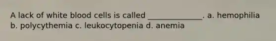 A lack of white blood cells is called ______________. a. hemophilia b. polycythemia c. leukocytopenia d. anemia