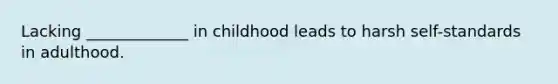 Lacking _____________ in childhood leads to harsh self-standards in adulthood.