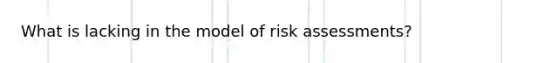 What is lacking in the model of risk assessments?