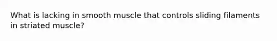 What is lacking in smooth muscle that controls sliding filaments in striated muscle?