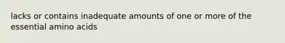 lacks or contains inadequate amounts of one or more of the essential amino acids