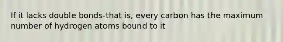 If it lacks double bonds-that is, every carbon has the maximum number of hydrogen atoms bound to it