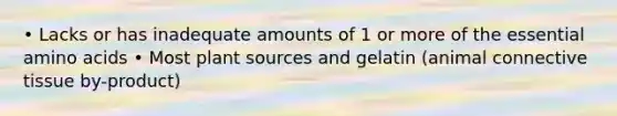 • Lacks or has inadequate amounts of 1 or more of the essential amino acids • Most plant sources and gelatin (animal connective tissue by-product)