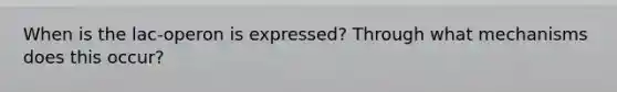 When is the lac-operon is expressed? Through what mechanisms does this occur?