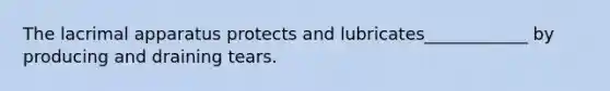 The lacrimal apparatus protects and lubricates____________ by producing and draining tears.