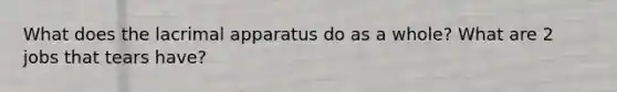 What does the lacrimal apparatus do as a whole? What are 2 jobs that tears have?