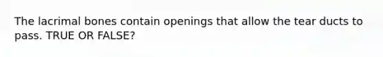 The lacrimal bones contain openings that allow the tear ducts to pass. TRUE OR FALSE?