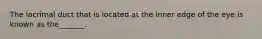 The lacrimal duct that is located at the inner edge of the eye is known as the_______.