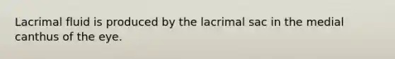 Lacrimal fluid is produced by the lacrimal sac in the medial canthus of the eye.