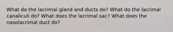 What do the lacrimal gland and ducts do? What do the lacrimal canaliculi do? What does the lacrimal sac? What does the nasolacrimal duct do?