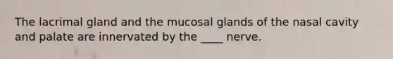 The lacrimal gland and the mucosal glands of the nasal cavity and palate are innervated by the ____ nerve.