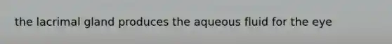 the lacrimal gland produces the aqueous fluid for the eye