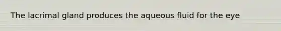 The lacrimal gland produces the aqueous fluid for the eye