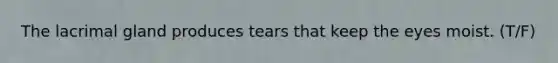 The lacrimal gland produces tears that keep the eyes moist. (T/F)