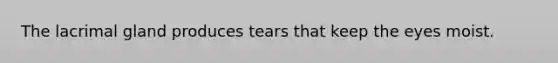 The lacrimal gland produces tears that keep the eyes moist.