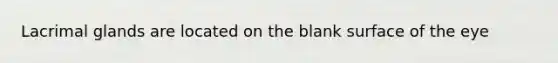 Lacrimal glands are located on the blank surface of the eye