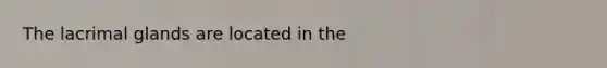 The lacrimal glands are located in the