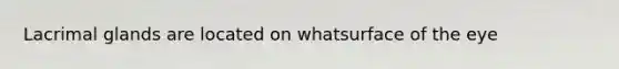 Lacrimal glands are located on whatsurface of the eye