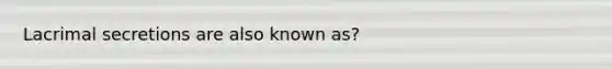 Lacrimal secretions are also known as?