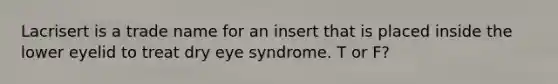 Lacrisert is a trade name for an insert that is placed inside the lower eyelid to treat dry eye syndrome. T or F?