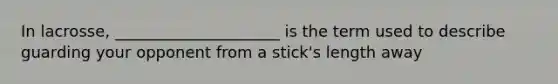 In lacrosse, _____________________ is the term used to describe guarding your opponent from a stick's length away