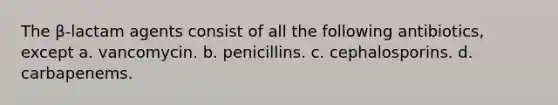 The β-lactam agents consist of all the following antibiotics, except a. vancomycin. b. penicillins. c. cephalosporins. d. carbapenems.