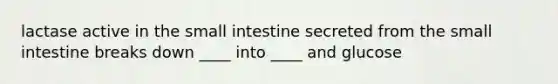 lactase active in <a href='https://www.questionai.com/knowledge/kt623fh5xn-the-small-intestine' class='anchor-knowledge'>the small intestine</a> secreted from the small intestine breaks down ____ into ____ and glucose