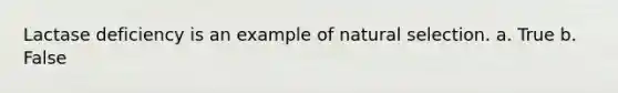 Lactase deficiency is an example of natural selection. a. True b. False