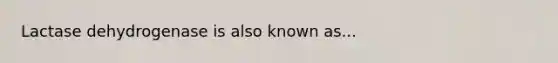 Lactase dehydrogenase is also known as...