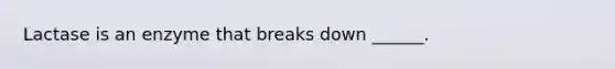 Lactase is an enzyme that breaks down ______.