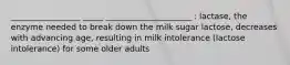 _________________ _____ _____________________ : lactase, the enzyme needed to break down the milk sugar lactose, decreases with advancing age, resulting in milk intolerance (lactose intolerance) for some older adults