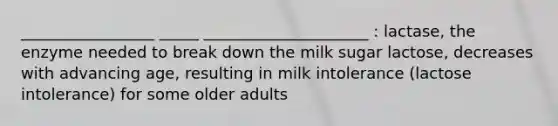 _________________ _____ _____________________ : lactase, the enzyme needed to break down the milk sugar lactose, decreases with advancing age, resulting in milk intolerance (lactose intolerance) for some older adults