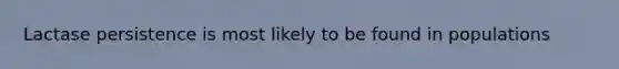 Lactase persistence is most likely to be found in populations