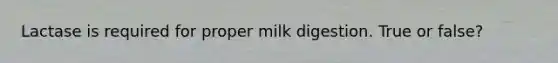 Lactase is required for proper milk digestion. True or false?