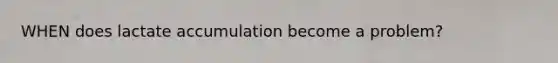 WHEN does lactate accumulation become a problem?