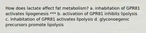 How does lactate affect fat metabolism? a. inhabitation of GPR81 activates lipogenesis *** b. activation of GPR81 inhibits lipolysis c. inhabitation of GPR81 activates lipolysis d. glyconoegenic precursors promote lipolysis